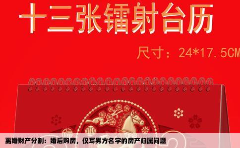 离婚财产分割：婚后购房，仅写男方名字的房产归属问题