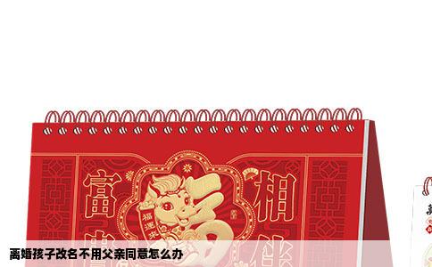 离婚孩子改名不用父亲同意怎么办