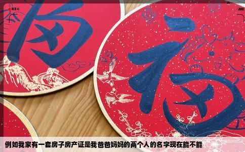 例如我家有一套房子房产证是我爸爸妈妈的两个人的名字现在能不能