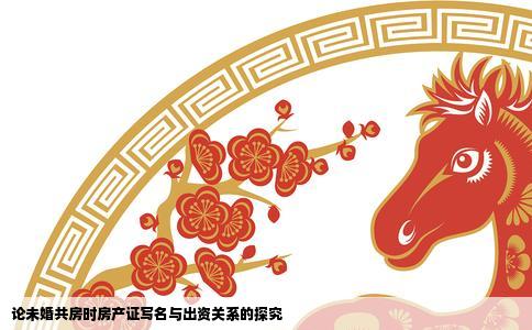 论未婚共房时房产证写名与出资关系的探究