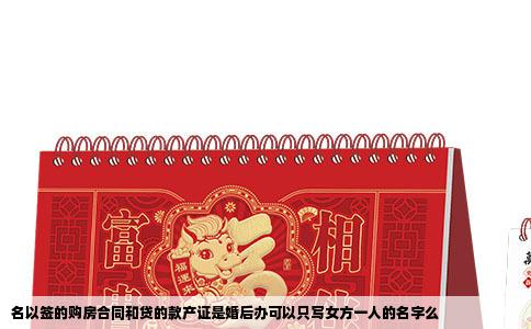 名以签的购房合同和贷的款产证是婚后办可以只写女方一人的名字么