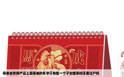 母亲去世房产证上是母亲的名字只有我一个子女继承时还要过户吗