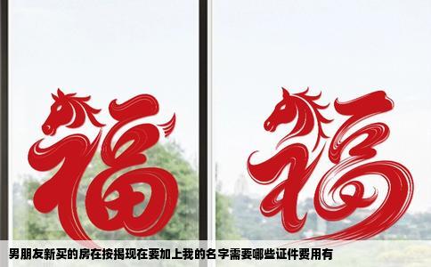 男朋友新买的房在按揭现在要加上我的名字需要哪些证件费用有