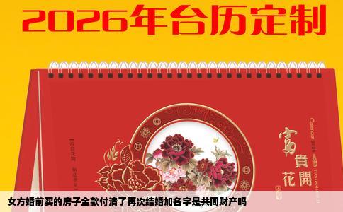 女方婚前买的房子全款付清了再次结婚加名字是共同财产吗