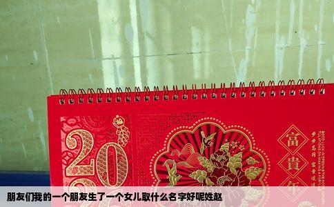 朋友们我的一个朋友生了一个女儿取什么名字好呢姓赵