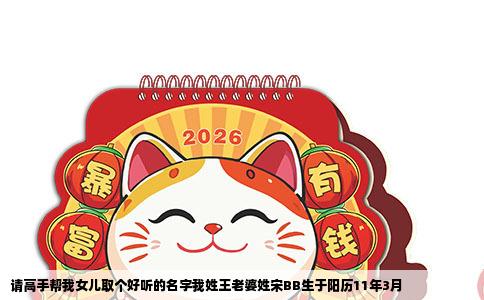 请高手帮我女儿取个好听的名字我姓王老婆姓宋BB生于阳历11年3月