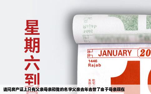 请问房产证上只有父亲母亲和我的名字父亲去年去世了由于母亲现在