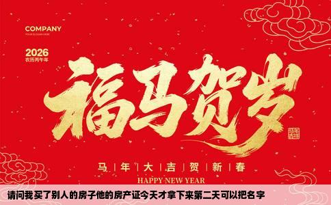 请问我买了别人的房子他的房产证今天才拿下来第二天可以把名字
