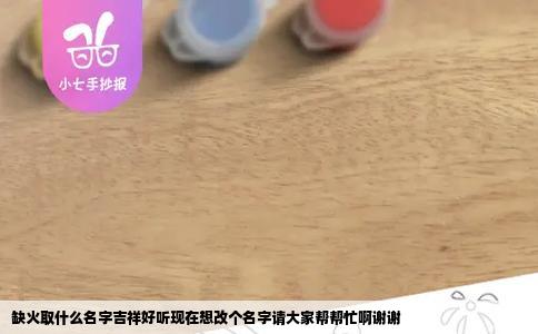 缺火取什么名字吉祥好听现在想改个名字请大家帮帮忙啊谢谢