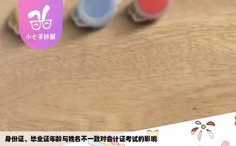 身份证、毕业证年龄与姓名不一致对会计证考试的影响