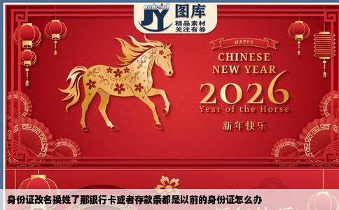 身份证改名换姓了那银行卡或者存款条都是以前的身份证怎么办