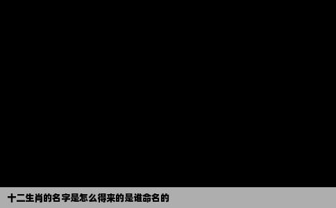 十二生肖的名字是怎么得来的是谁命名的