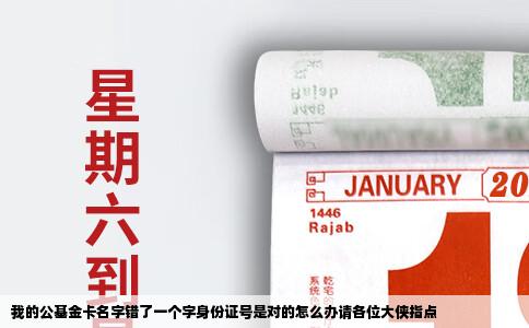 我的公基金卡名字错了一个字身份证号是对的怎么办请各位大侠指点