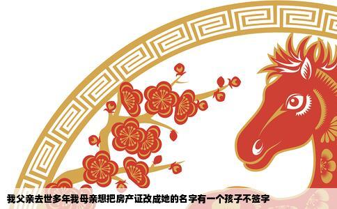 我父亲去世多年我母亲想把房产证改成她的名字有一个孩子不签字