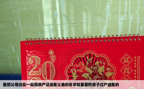 我和父母住在一起但房产证是我父亲的名字如果要把房子过户成我的