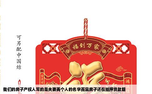 我们的房子产权人写的是夫妻两个人的名字而且房子还在抵押贷款期