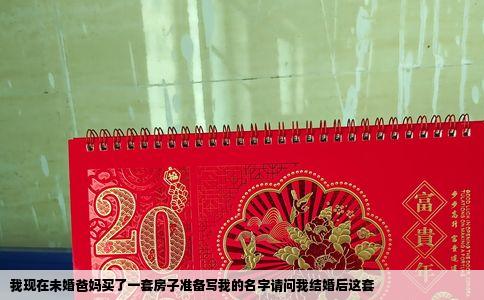 我现在未婚爸妈买了一套房子准备写我的名字请问我结婚后这套