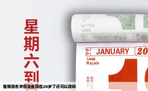 我想改名字但是我现在20岁了还可以改吗