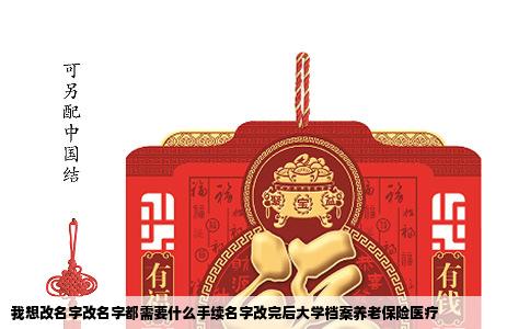 我想改名字改名字都需要什么手续名字改完后大学档案养老保险医疗