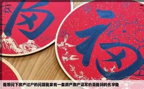 我想问下房产过户的问题我家有一套房产房产证写的是我妈的名字我