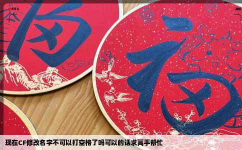 现在CF修改名字不可以打空格了吗可以的话求高手帮忙