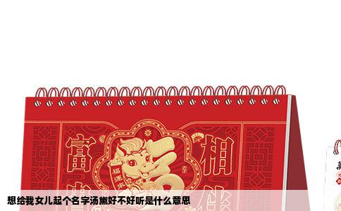 想给我女儿起个名字汤黛好不好听是什么意思