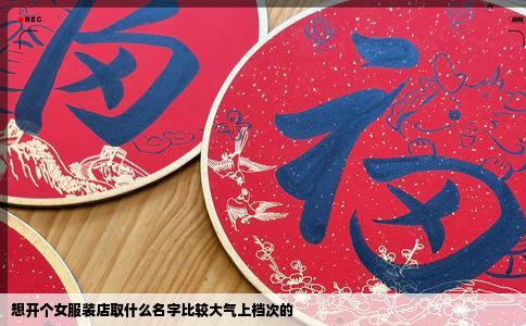 想开个女服装店取什么名字比较大气上档次的