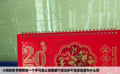 小孩的名字啊想改一个字可是公安局那个派出所不应该这是为什么呀
