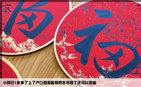 小孩已1岁多了上了户口但是我想把名字改了还可以改嘛