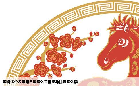 奕纯这个名字用日语怎么写用罗马拼音怎么读