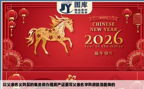 以父亲名义购买的集资房办理房产证要写父亲名字购房款是我掏的