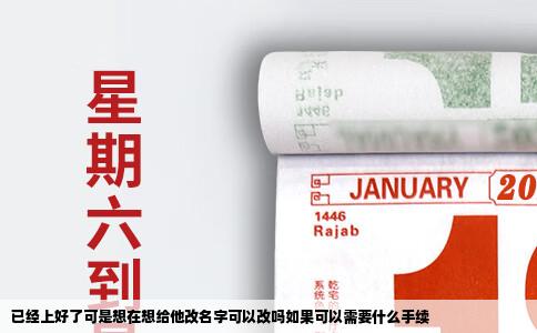 已经上好了可是想在想给他改名字可以改吗如果可以需要什么手续