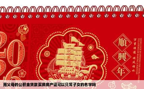 用父母的公积金贷款买房房产证可以只写子女的名字吗