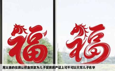 用父亲的住房公积金贷款为儿子买房房产证上可不可以只写儿子名字