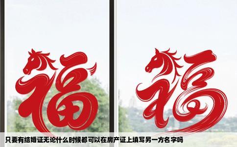 只要有结婚证无论什么时候都可以在房产证上填写另一方名字吗